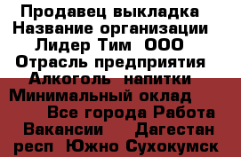 Продавец выкладка › Название организации ­ Лидер Тим, ООО › Отрасль предприятия ­ Алкоголь, напитки › Минимальный оклад ­ 28 000 - Все города Работа » Вакансии   . Дагестан респ.,Южно-Сухокумск г.